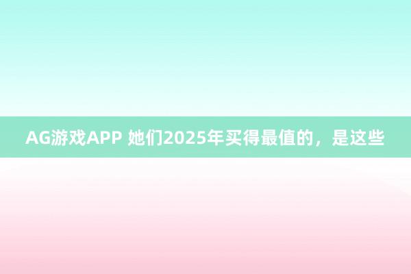AG游戏APP 她们2025年买得最值的，是这些