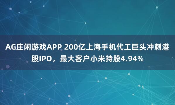 AG庄闲游戏APP 200亿上海手机代工巨头冲刺港股IPO，最大客户小米持股4.94%
