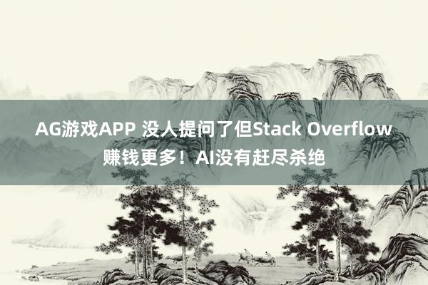 AG游戏APP 没人提问了但Stack Overflow赚钱更多！AI没有赶尽杀绝