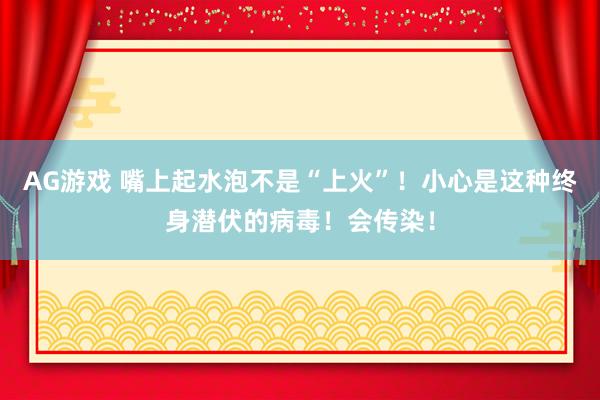 AG游戏 嘴上起水泡不是“上火”！小心是这种终身潜伏的病毒！会传染！