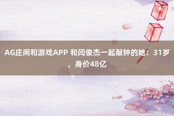 AG庄闲和游戏APP 和闫俊杰一起敲钟的她：31岁，身价48亿