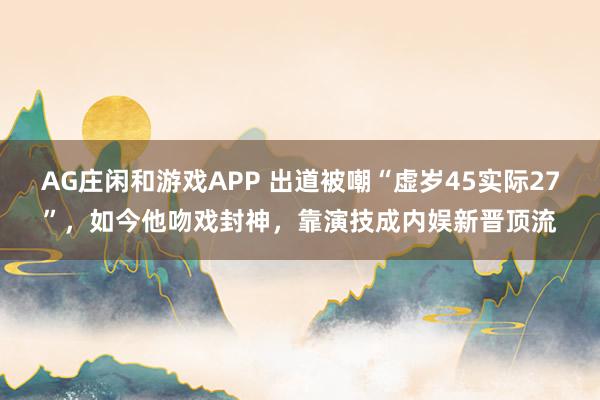 AG庄闲和游戏APP 出道被嘲“虚岁45实际27”，如今他吻戏封神，靠演技成内娱新晋顶流