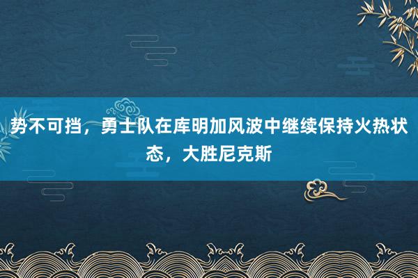 势不可挡，勇士队在库明加风波中继续保持火热状态，大胜尼克斯