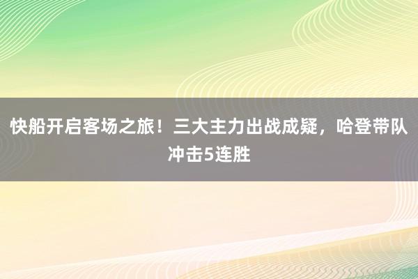 快船开启客场之旅！三大主力出战成疑，哈登带队冲击5连胜