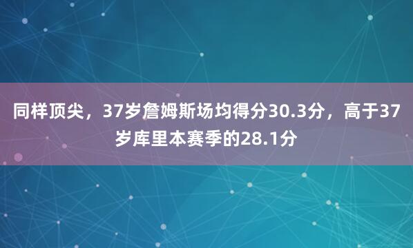 同样顶尖，37岁詹姆斯场均得分30.3分，高于37岁库里本赛季的28.1分