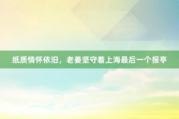 纸质情怀依旧，老姜坚守着上海最后一个报亭