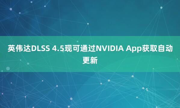 英伟达DLSS 4.5现可通过NVIDIA App获取自动更新