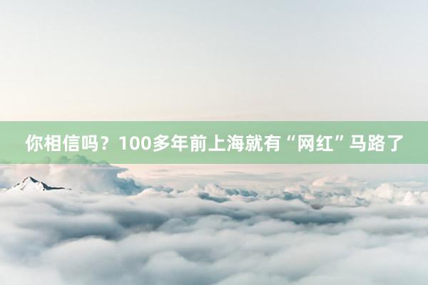 你相信吗？100多年前上海就有“网红”马路了