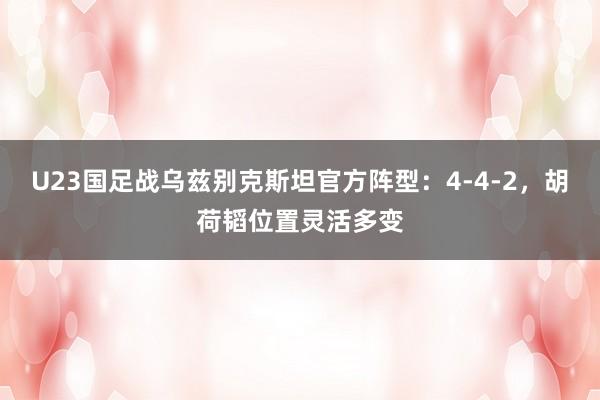 U23国足战乌兹别克斯坦官方阵型：4-4-2，胡荷韬位置灵活多变