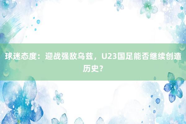 球迷态度：迎战强敌乌兹，U23国足能否继续创造历史？