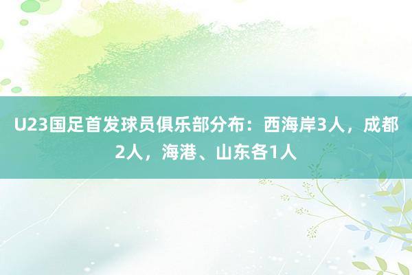 U23国足首发球员俱乐部分布：西海岸3人，成都2人，海港、山东各1人