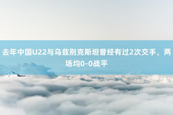 去年中国U22与乌兹别克斯坦曾经有过2次交手，两场均0-0战平
