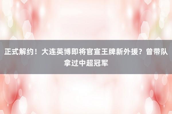 正式解约！大连英博即将官宣王牌新外援？曾带队拿过中超冠军