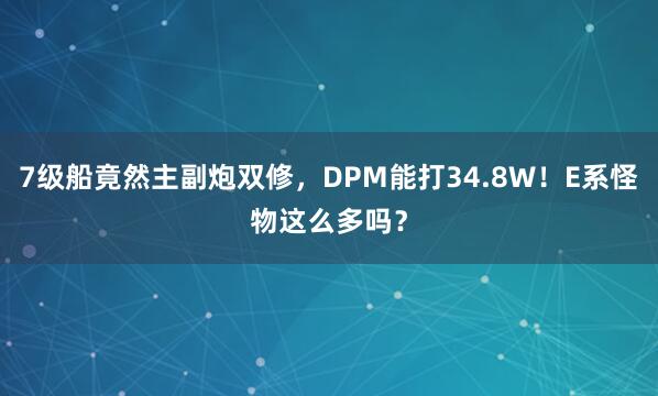 7级船竟然主副炮双修，DPM能打34.8W！E系怪物这么多吗？