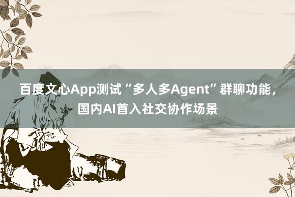 百度文心App测试“多人多Agent”群聊功能，国内AI首入社交协作场景