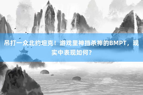 吊打一众北约坦克！游戏里神挡杀神的BMPT，现实中表现如何？