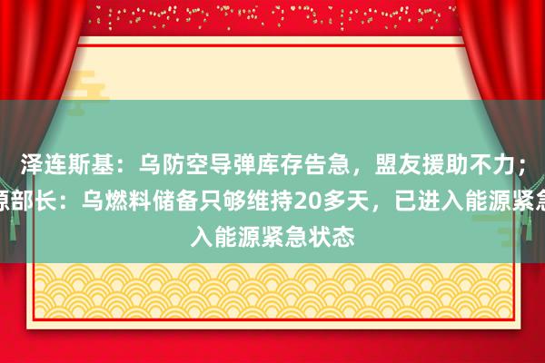 泽连斯基：乌防空导弹库存告急，盟友援助不力；乌能源部长：乌燃料储备只够维持20多天，已进入能源紧急状态