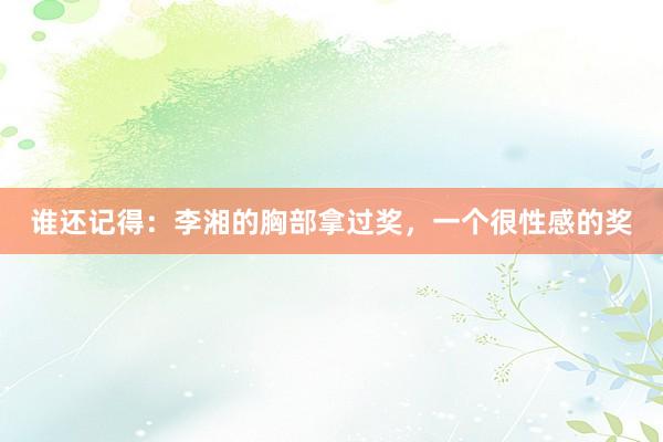 谁还记得：李湘的胸部拿过奖，一个很性感的奖