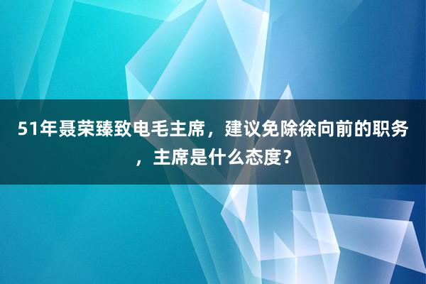 51年聂荣臻致电毛主席，建议免除徐向前的职务，主席是什么态度？