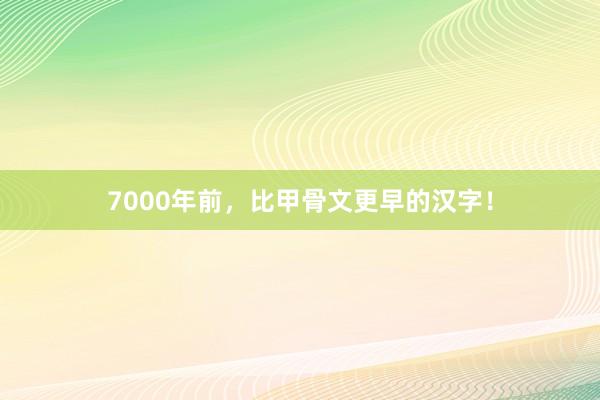 7000年前，比甲骨文更早的汉字！