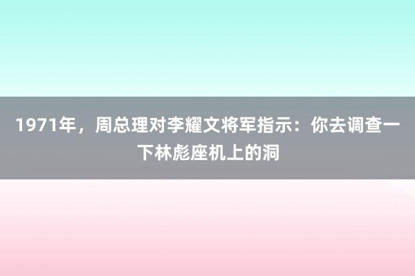 1971年，周总理对李耀文将军指示：你去调查一下林彪座机上的洞