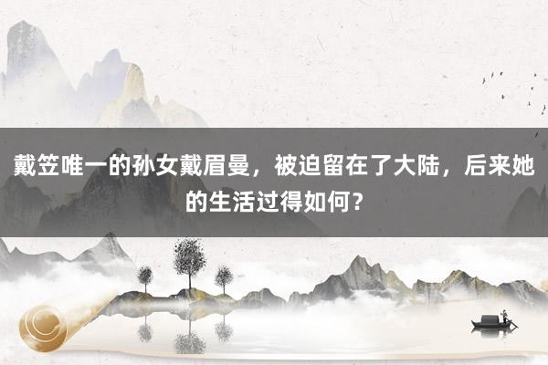 戴笠唯一的孙女戴眉曼，被迫留在了大陆，后来她的生活过得如何？