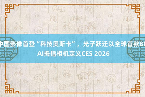 中国影像首登“科技奥斯卡”，光子跃迁以全球首款8K AI拇指相机定义CES 2026