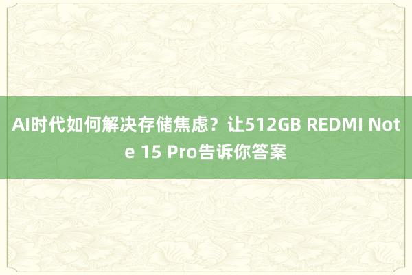 AI时代如何解决存储焦虑？让512GB REDMI Note 15 Pro告诉你答案