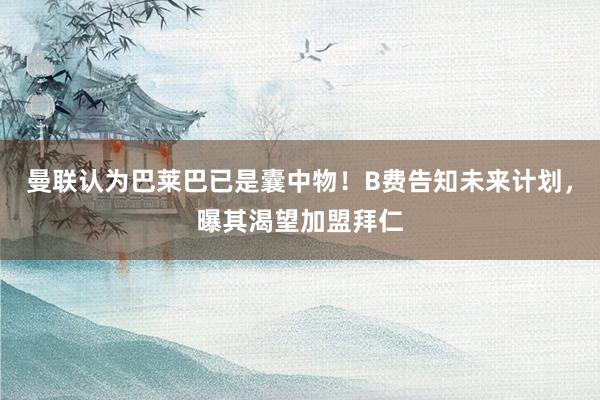 曼联认为巴莱巴已是囊中物！B费告知未来计划，曝其渴望加盟拜仁