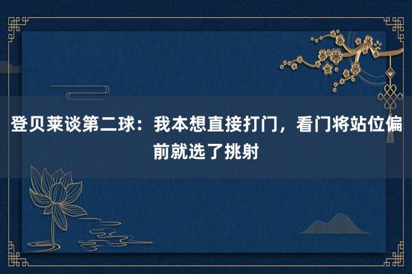 登贝莱谈第二球：我本想直接打门，看门将站位偏前就选了挑射