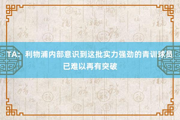 TA：利物浦内部意识到这批实力强劲的青训球员已难以再有突破