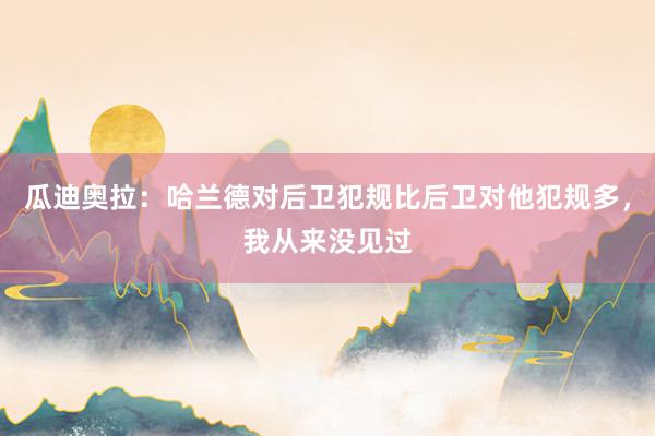 瓜迪奥拉：哈兰德对后卫犯规比后卫对他犯规多，我从来没见过
