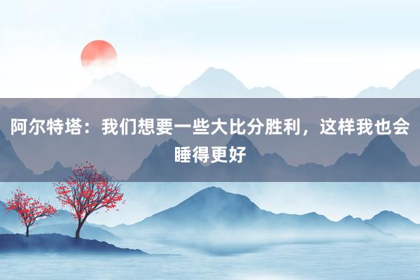 阿尔特塔：我们想要一些大比分胜利，这样我也会睡得更好