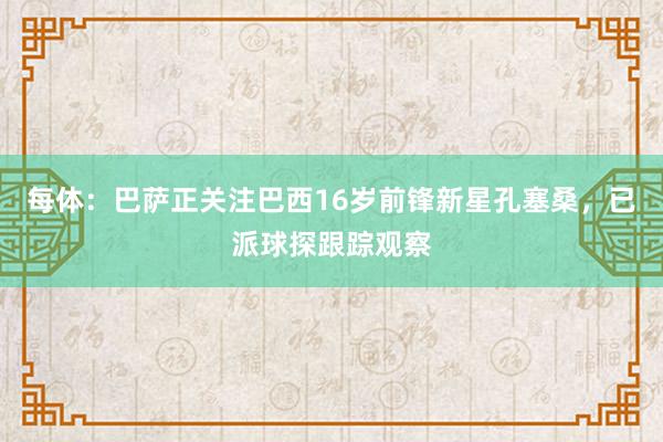 每体：巴萨正关注巴西16岁前锋新星孔塞桑，已派球探跟踪观察