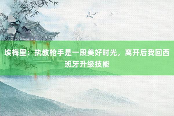 埃梅里：执教枪手是一段美好时光，离开后我回西班牙升级技能