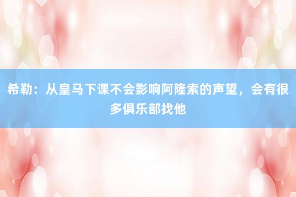 希勒：从皇马下课不会影响阿隆索的声望，会有很多俱乐部找他