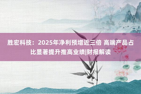 胜宏科技：2025年净利预增近三倍 高端产品占比显著提升推高业绩|财报解读