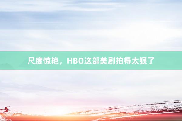 尺度惊艳，HBO这部美剧拍得太狠了