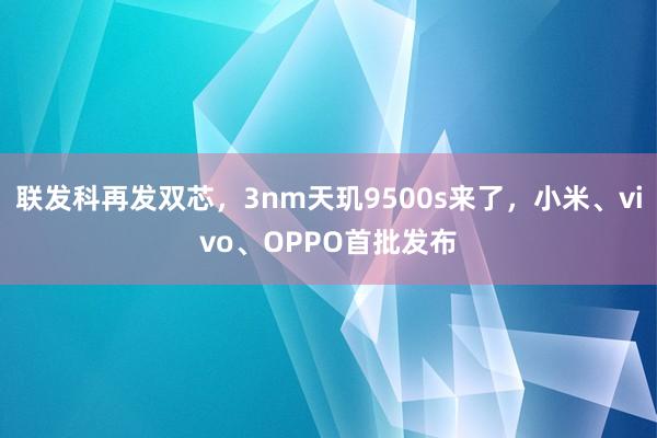 联发科再发双芯，3nm天玑9500s来了，小米、vivo、OPPO首批发布