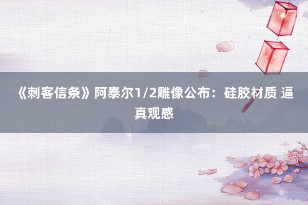 《刺客信条》阿泰尔1/2雕像公布：硅胶材质 逼真观感