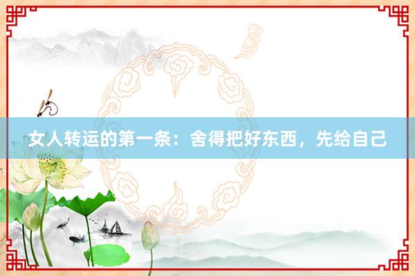 女人转运的第一条：舍得把好东西，先给自己