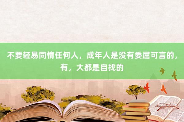 不要轻易同情任何人，成年人是没有委屈可言的，有，大都是自找的