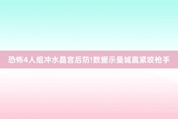 恐怖4人组冲水晶宫后防!数据示曼城赢紧咬枪手