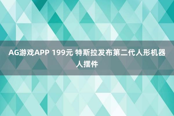 AG游戏APP 199元 特斯拉发布第二代人形机器人摆件