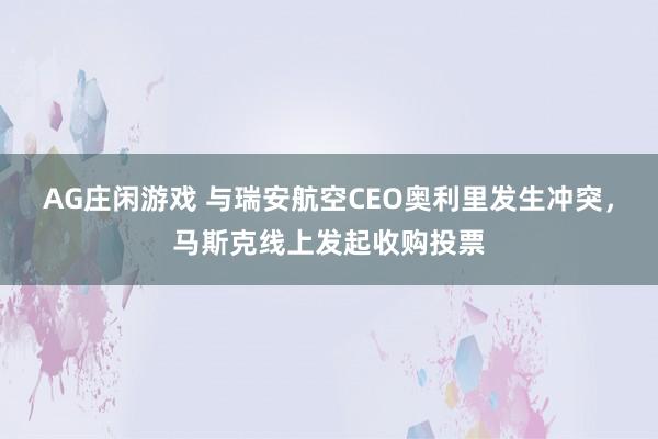 AG庄闲游戏 与瑞安航空CEO奥利里发生冲突，马斯克线上发起收购投票