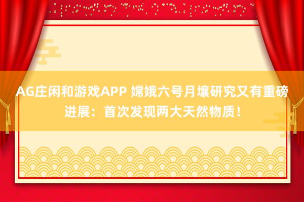 AG庄闲和游戏APP 嫦娥六号月壤研究又有重磅进展：首次发现两大天然物质！