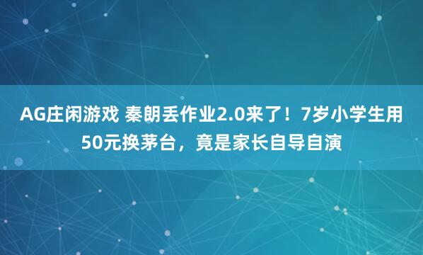 AG庄闲游戏 秦朗丢作业2.0来了！7岁小学生用50元换茅台，竟是家长自导自演