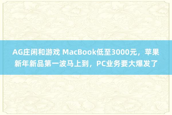 AG庄闲和游戏 MacBook低至3000元，苹果新年新品第一波马上到，PC业务要大爆发了