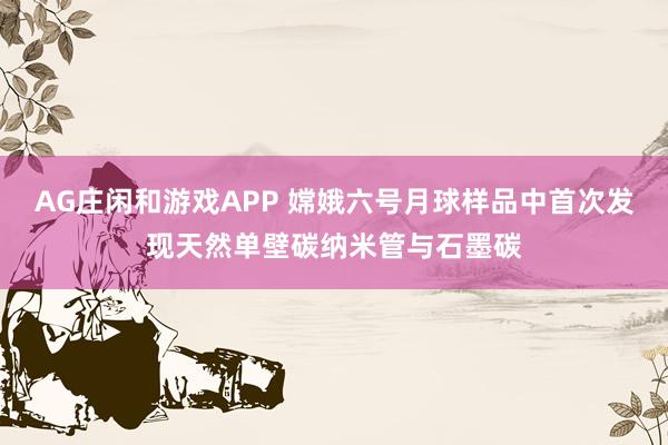 AG庄闲和游戏APP 嫦娥六号月球样品中首次发现天然单壁碳纳米管与石墨碳