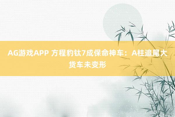 AG游戏APP 方程豹钛7成保命神车：A柱追尾大货车未变形